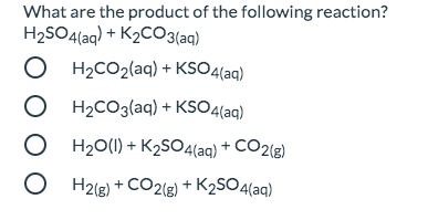 What are the product of the following reaction? H2SO4(aq) + K2CO3(aq) O H2CO2(aq) + KSO4(aq) O H2CO3(aq) + KSO4(aq) H20(1) +