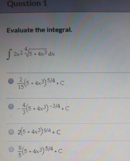 Question 1 Evaluate the integral. S22*4*3 dx • 115 + 4x375/4.c 0 - 4(5 + 4x3)-3/4.c © 2/5 + 4x3)5/4 + c 5 + 4x3) 5/4.0