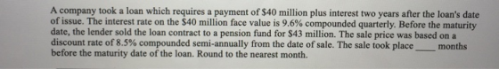 A company took a loan which requires a payment of $40 million plus interest two years after the loans date of issue. The int