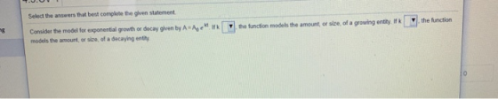 Select the answers that best complete the given statement the function the function models the amount or site of a growing en