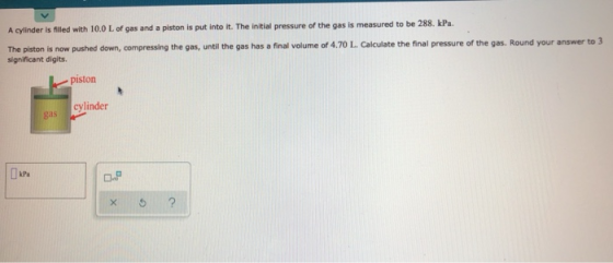 A cylinder is filled with 10.0 L of gas and a piston is put into it. The initial pressure of the gas is measured to be 288, k
