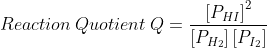 Reaction\: Quotient \: Q=\frac{\left [P_{ HI} \right ]^{2}}{\left [P_{ H_{2} }\right ]\left [P_{ I_{2}} \right ]}