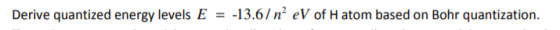 Derive quantized energy levels E = -13.6/n’ eV of H atom based on Bohr quantization.
