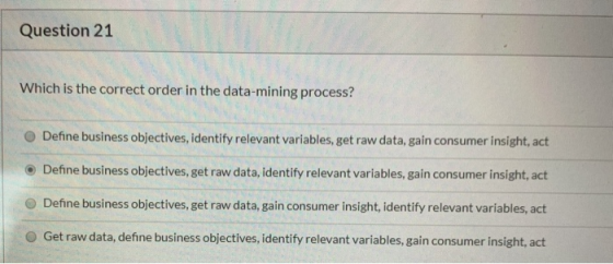 Question 21 Which is the correct order in the data-mining process? Define business objectives, identify relevant variables, g