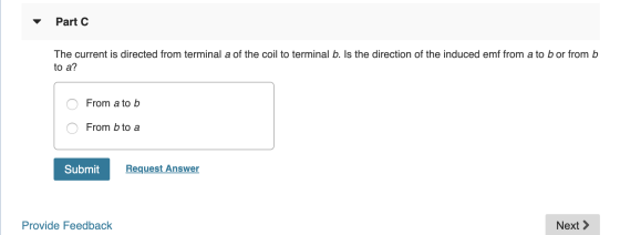 Part C The current is directed from terminal a of the coil to terminal b. Is the direction of the induced emf from a to b or
