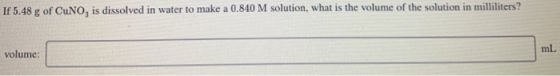 If 5.48 g of CuNO, is dissolved in water to make a 0.840 M solution, what is the volume of the solution in milliliters? volum