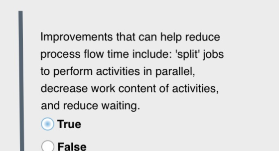 Improvements that can help reduce process flow time include: split jobs to perform activities in parallel, decrease work co