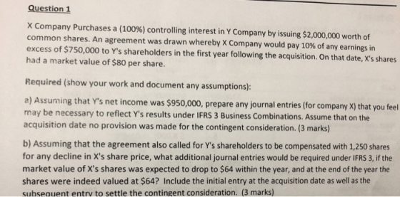 Question 1 X Company Purchases a (100%) controlling interest in Y Company by issuing $2,000,000 worth of common shares. An ag