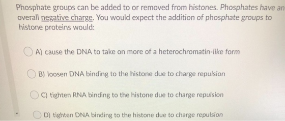 Phosphate groups can be added to or removed from histones. Phosphates have an overall negative charge. You would expect the a