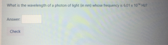 What is the wavelength of a photon of light (in nm) whose frequency is 6.01 x 1074 Hz? Answer: Check