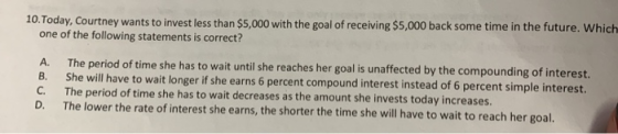 10. Today, Courtney wants to invest less than $5,000 with the goal of receiving $5,000 back some time in the future. Which on