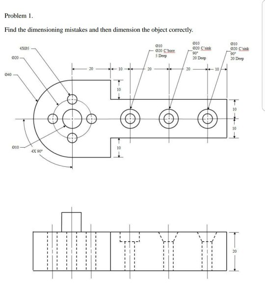 Problem 1 Find the dimensioning mistakes and then dimension the object correctly 010 020 C sink 010 010 .020 Csink 020 5 Deep 20 Deep 20 Deep 20 20 20 - 10 040 10 10 10 010 10 4%90° 20