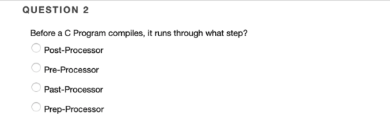 QUESTION 2 Before a C Program compiles, it runs through what step? Post-Processo Pre-Processor Past-Processor Prep-Processor