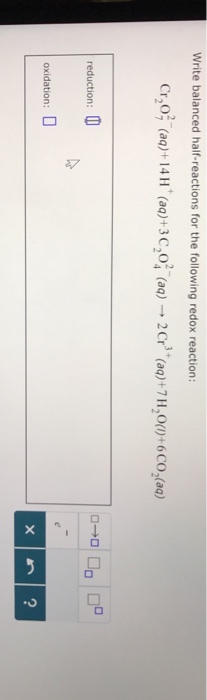 Write balanced half-reactions for the following redox reaction: Cr20, (aq) + 14 H + (aq)+3C2o;(a)-2Cr3 +(aq) +7 H20(,)+6CO2(aq) reduction oxidation: 2