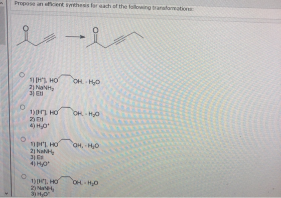 Propose an efficient synthesis for each of the following transformations: O OH. - H20 1) [H*), HO 2) NaNH2 3) Eti 1) [H), HO