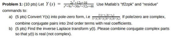 Problem 1: (10 pts) Let Y(S) = 4:0251712s+10 Use Matlabs tf2zpk and residue commands to: k (s-- (-2) a) (5 pts) Convert