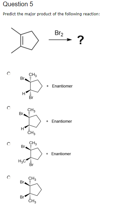 Question 5 Predict the major product of the following reaction: B12 c . Сн, . + Enantiomer os CH3 Br + Enantiomer CH, > + Ena