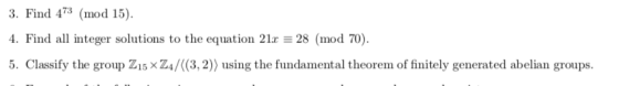 3. Find 473 (mod 15) 4. Find all integer solutions to the equation 21x 28 (mod 70). 5. Classify the group Z15 xZ4/K(3, 2)) us