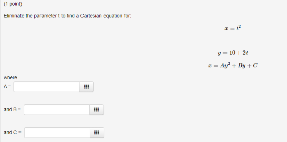 (1 point) Eliminate the parametert to find a Cartesian equation for I=+2 y= 10 + 2t 2 = Ay? + By+C where A= and B = and C =