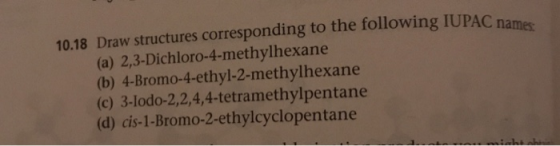 10.18 Draw structures corresponding to the following IU PAC names (a) 2,3-Dichloro-4-methylhexane (b) 4-Bromo-4-ethyl-2-methy