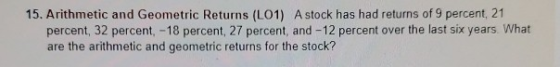 15. Arithmetic and Geometric Returns (L01) A stock has had returns of 9 percent, 21 percent, 32 percent, -18 percent, 27 perc
