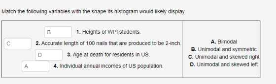 Match the following variables with the shape its histogram would likely display. 1. Heights of WPI students В A. Bimodal 2. A