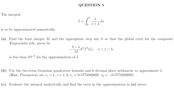 QUESTION 5 The integral 2 1 I= dx x +4 0 is to be approximated numerically. (a) Find the least integer M and the appropriate