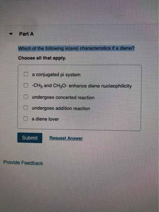 Part A Which of the following is(are) characteristics if a diene? Choose all that apply. O a conjugated pi system O -CH3 and