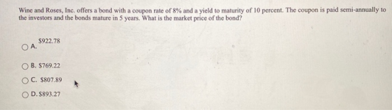 Wine and Roses, Inc. offers a bond with a coupon rate of 8% and a yield to maturity of 10 percent. The coupon is paid semi-an