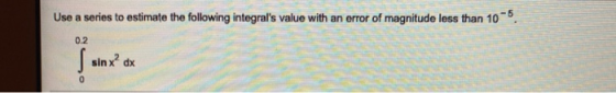 Use a series to estimate the following integrals value with an error of magnitude less than 105 0.2 sin x dx