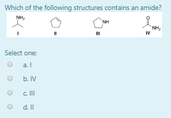 Which of the following structures contains an amide? NH2 NH NH2 IV Select one: а. I b. IV c. III d. Il