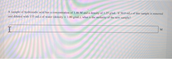 A sample of hydroiodic acid has a concentration of 1.46 M and a density of 1.25 g/mL. IF 50.0 ml s of this sample is removed