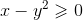 x- y^2 \geqslant 0