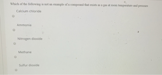 Which of the following is not an example of a compound that exists as a gas at room temperature and pressure Calcium chloride