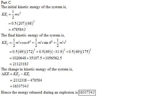 Part C The initial kinetic energy of the system is, KE-m = 0.5 (207) (68)2 478584.J The final kinetic energy of the system is