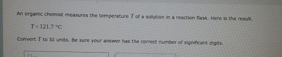 An organic chemist measures the temperature T of a solution in a reaction flask. Here is the result. T=121.7 °C Convert T to