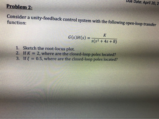 Due Date: April 20, 2 Problem 2: Consider a unity-feedback control system with the following open-loop transfer function: K G