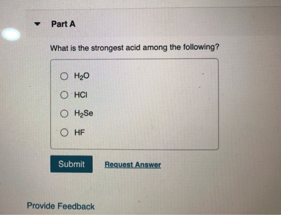 Part A What is the strongest acid among the following? O H20 O HCI O H2Se O HF Submit Request Answer Provide Feedback