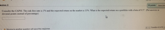 estion 2 10 points Save Ans Consider the CAPM. The risk-free rate is 1% and the expected return on the market is 13%. What is