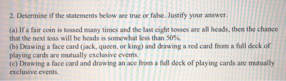 2. Determine if the statements below are true or false. Justify your answer. (a) If a fair coin is tossed many times and the