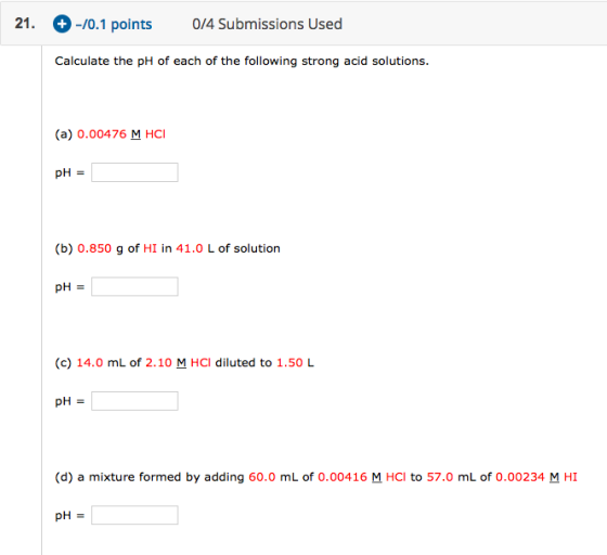21. -/0.1 points 0/4 Submissions Used Calculate the pH of each of the following strong acid solutions. (a) 0.00476 M HCI pH =