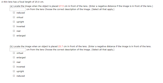 A thin lens has a focal length of 25.0 cm. (a) Locate the image when the object is placed 27.5 cm in front of the lens. (Ente
