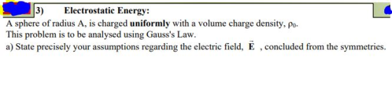 3) Electrostatic Energy: A sphere of radius A, is charged uniformly with a volume charge density, po. This problem is to be a