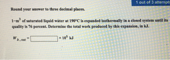 1 out of 3 attempts Round your answer to three decimal places. 1-m3 of saturated liquid water at 190°C is expanded isothermal