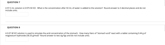 QUESTION 7 A 97.5 mL solution is 0.975 M HCl. What is the concentration after 50 mL of water is added to the solution? Round