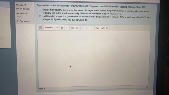 Question 1 Not yet answered Marked out of 15.00 Suppose Saudi Arabias real GDP growth rate is 5%. The government is interest