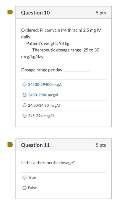 Question 10 5 pts Ordered: Plicamycin (Mithracin) 2.5 mg IV daily. Patients weight: 98 kg Therapeutic dosage range: 25 to 30