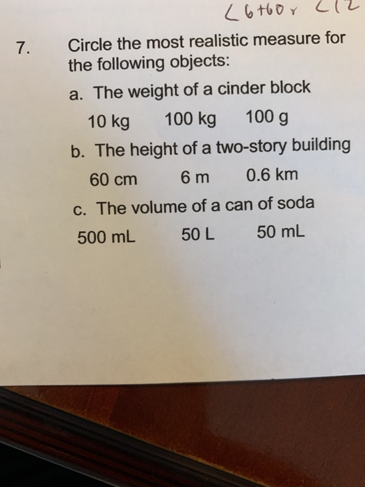 7. (6+600 212 Circle the most realistic measure for the following objects: a. The weight of a cinder block 10 kg 100 kg 100 g