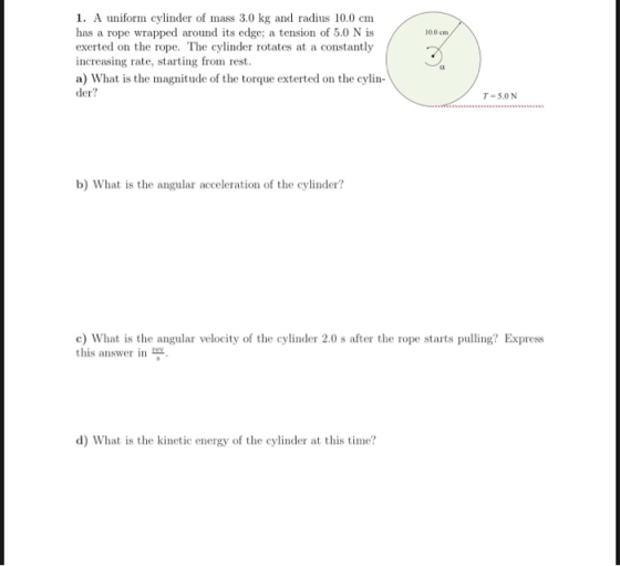 10DCH 1. A uniform cylinder of mass 3.0 kg and radius 10.0 cm has a rope wrapped around its edge; a tension of 5.0 N is exert