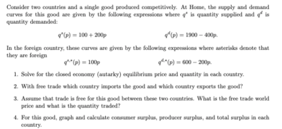 Consider two countries and a single good produced competitively. At Home, the supply and demand curves for this good are give